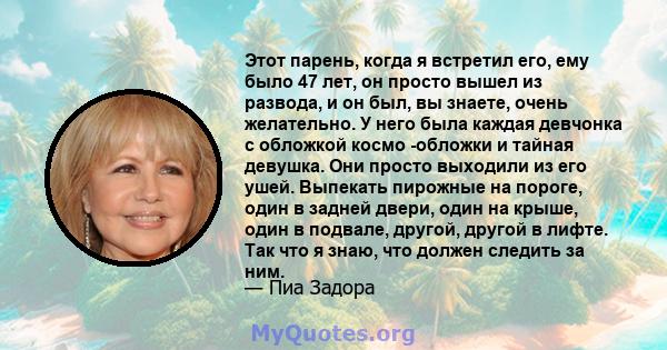 Этот парень, когда я встретил его, ему было 47 лет, он просто вышел из развода, и он был, вы знаете, очень желательно. У него была каждая девчонка с обложкой космо -обложки и тайная девушка. Они просто выходили из его