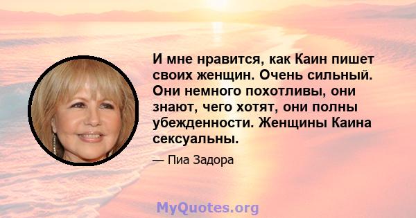 И мне нравится, как Каин пишет своих женщин. Очень сильный. Они немного похотливы, они знают, чего хотят, они полны убежденности. Женщины Каина сексуальны.