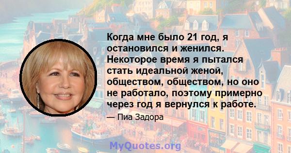 Когда мне было 21 год, я остановился и женился. Некоторое время я пытался стать идеальной женой, обществом, обществом, но оно не работало, поэтому примерно через год я вернулся к работе.