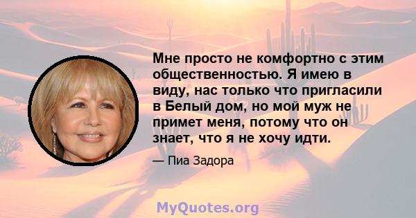 Мне просто не комфортно с этим общественностью. Я имею в виду, нас только что пригласили в Белый дом, но мой муж не примет меня, потому что он знает, что я не хочу идти.