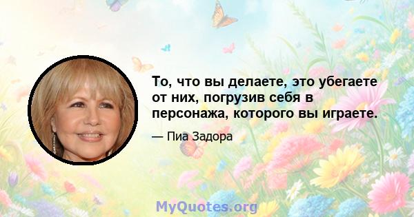 То, что вы делаете, это убегаете от них, погрузив себя в персонажа, которого вы играете.