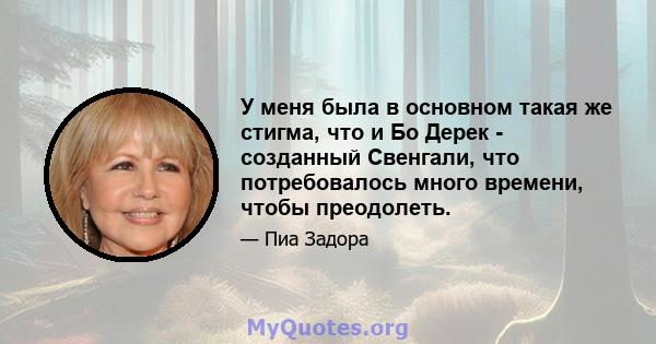 У меня была в основном такая же стигма, что и Бо Дерек - созданный Свенгали, что потребовалось много времени, чтобы преодолеть.