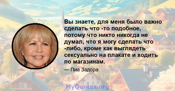 Вы знаете, для меня было важно сделать что -то подобное, потому что никто никогда не думал, что я могу сделать что -либо, кроме как выглядеть сексуально на плакате и ходить по магазинам.