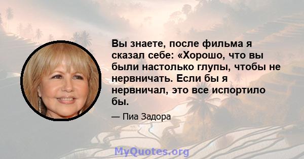 Вы знаете, после фильма я сказал себе: «Хорошо, что вы были настолько глупы, чтобы не нервничать. Если бы я нервничал, это все испортило бы.