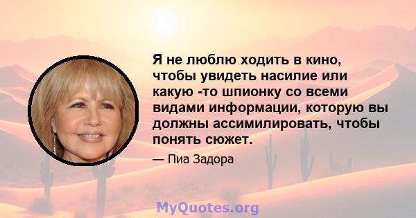 Я не люблю ходить в кино, чтобы увидеть насилие или какую -то шпионку со всеми видами информации, которую вы должны ассимилировать, чтобы понять сюжет.