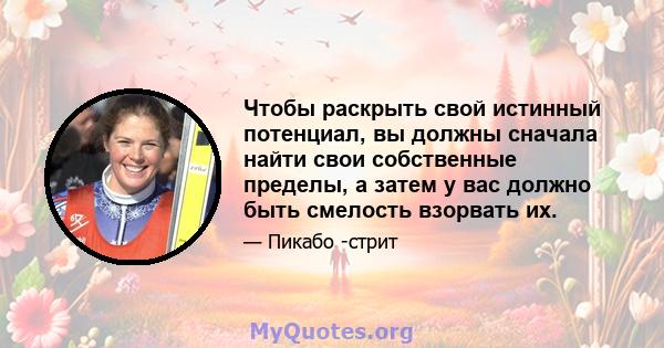 Чтобы раскрыть свой истинный потенциал, вы должны сначала найти свои собственные пределы, а затем у вас должно быть смелость взорвать их.