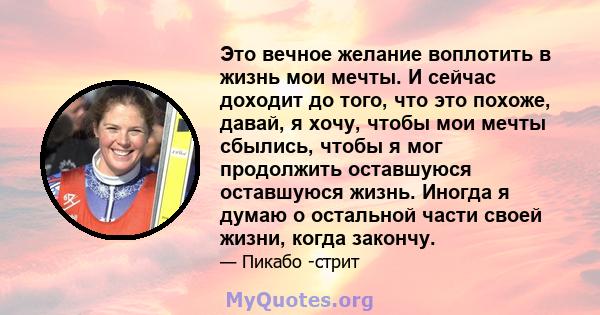 Это вечное желание воплотить в жизнь мои мечты. И сейчас доходит до того, что это похоже, давай, я хочу, чтобы мои мечты сбылись, чтобы я мог продолжить оставшуюся оставшуюся жизнь. Иногда я думаю о остальной части