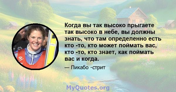 Когда вы так высоко прыгаете так высоко в небе, вы должны знать, что там определенно есть кто -то, кто может поймать вас, кто -то, кто знает, как поймать вас и когда.