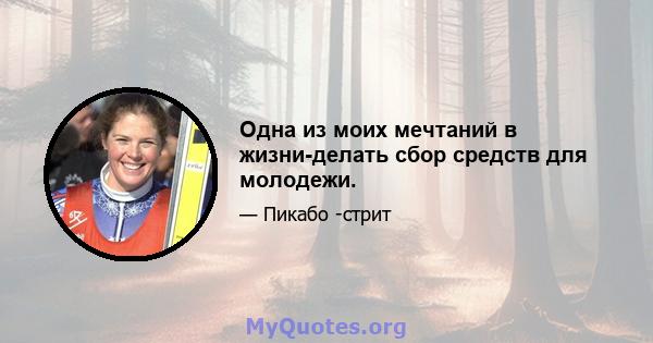 Одна из моих мечтаний в жизни-делать сбор средств для молодежи.