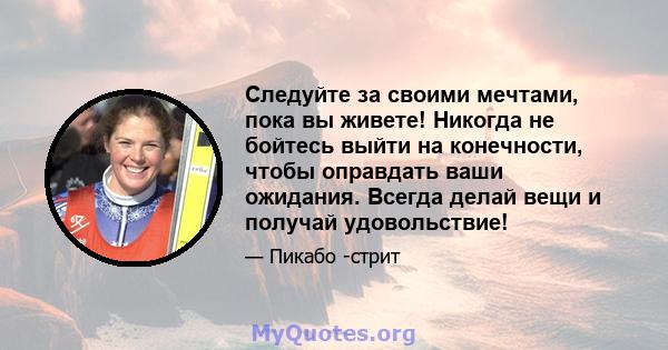 Следуйте за своими мечтами, пока вы живете! Никогда не бойтесь выйти на конечности, чтобы оправдать ваши ожидания. Всегда делай вещи и получай удовольствие!