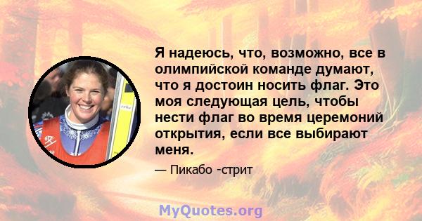 Я надеюсь, что, возможно, все в олимпийской команде думают, что я достоин носить флаг. Это моя следующая цель, чтобы нести флаг во время церемоний открытия, если все выбирают меня.