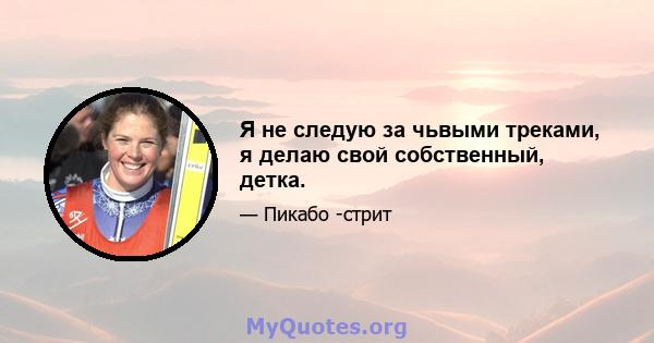 Я не следую за чьвыми треками, я делаю свой собственный, детка.