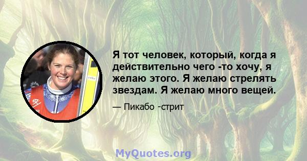 Я тот человек, который, когда я действительно чего -то хочу, я желаю этого. Я желаю стрелять звездам. Я желаю много вещей.