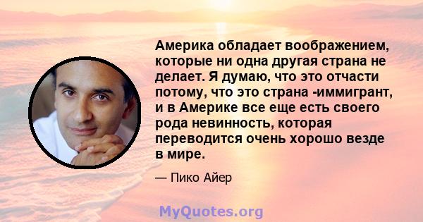 Америка обладает воображением, которые ни одна другая страна не делает. Я думаю, что это отчасти потому, что это страна -иммигрант, и в Америке все еще есть своего рода невинность, которая переводится очень хорошо везде 