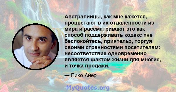 Австралийцы, как мне кажется, процветают в их отдаленности из мира и рассматривают это как способ поддерживать кодекс «не беспокойтесь, приятель», торгуя своими странностями посетителям: несоответствие одновременно