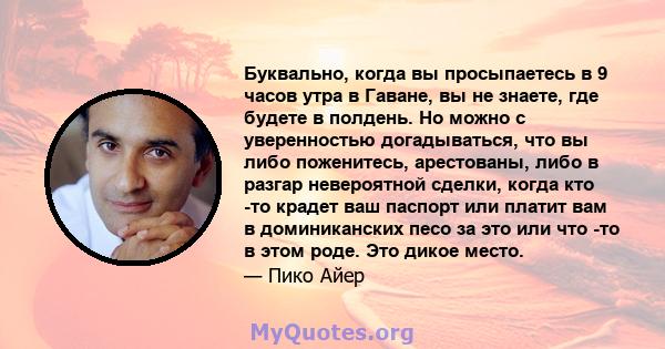 Буквально, когда вы просыпаетесь в 9 часов утра в Гаване, вы не знаете, где будете в полдень. Но можно с уверенностью догадываться, что вы либо поженитесь, арестованы, либо в разгар невероятной сделки, когда кто -то