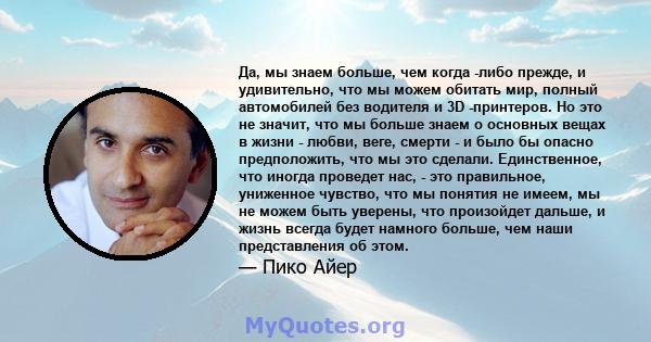 Да, мы знаем больше, чем когда -либо прежде, и удивительно, что мы можем обитать мир, полный автомобилей без водителя и 3D -принтеров. Но это не значит, что мы больше знаем о основных вещах в жизни - любви, веге, смерти 