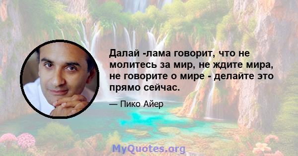 Далай -лама говорит, что не молитесь за мир, не ждите мира, не говорите о мире - делайте это прямо сейчас.