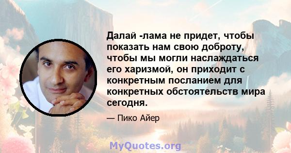 Далай -лама не придет, чтобы показать нам свою доброту, чтобы мы могли наслаждаться его харизмой, он приходит с конкретным посланием для конкретных обстоятельств мира сегодня.