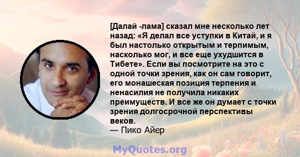 [Далай -лама] сказал мне несколько лет назад: «Я делал все уступки в Китай, и я был настолько открытым и терпимым, насколько мог, и все еще ухудшится в Тибете». Если вы посмотрите на это с одной точки зрения, как он сам 