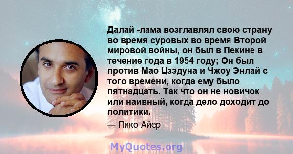 Далай -лама возглавлял свою страну во время суровых во время Второй мировой войны, он был в Пекине в течение года в 1954 году; Он был против Мао Цзэдуна и Чжоу Энлай с того времени, когда ему было пятнадцать. Так что он 