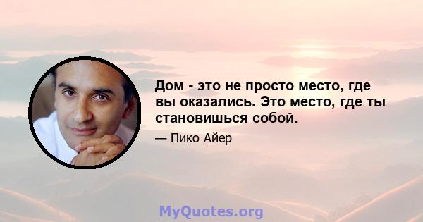 Дом - это не просто место, где вы оказались. Это место, где ты становишься собой.