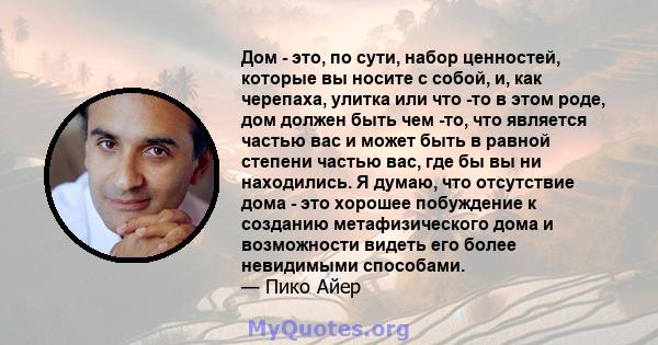 Дом - это, по сути, набор ценностей, которые вы носите с собой, и, как черепаха, улитка или что -то в этом роде, дом должен быть чем -то, что является частью вас и может быть в равной степени частью вас, где бы вы ни