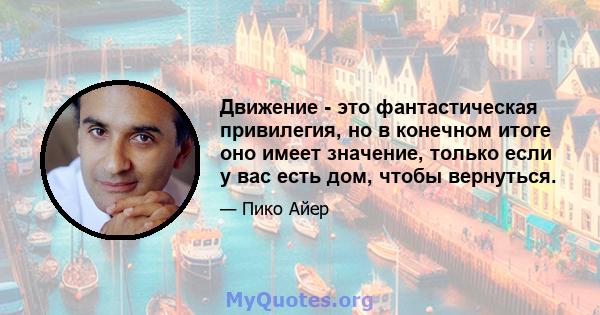 Движение - это фантастическая привилегия, но в конечном итоге оно имеет значение, только если у вас есть дом, чтобы вернуться.