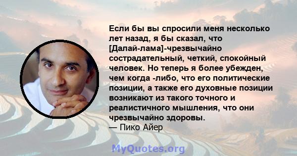 Если бы вы спросили меня несколько лет назад, я бы сказал, что [Далай-лама]-чрезвычайно сострадательный, четкий, спокойный человек. Но теперь я более убежден, чем когда -либо, что его политические позиции, а также его