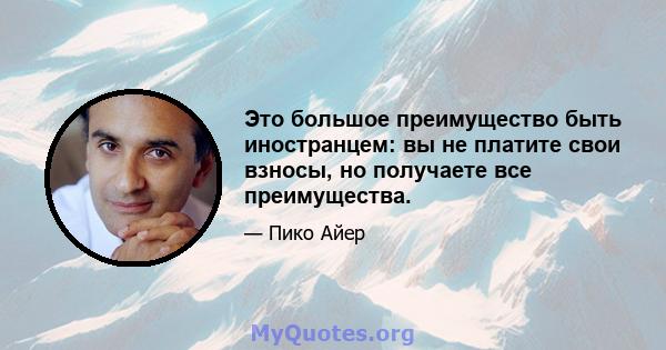 Это большое преимущество быть иностранцем: вы не платите свои взносы, но получаете все преимущества.