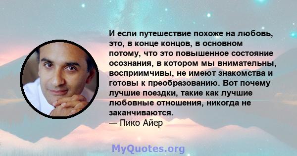 И если путешествие похоже на любовь, это, в конце концов, в основном потому, что это повышенное состояние осознания, в котором мы внимательны, восприимчивы, не имеют знакомства и готовы к преобразованию. Вот почему