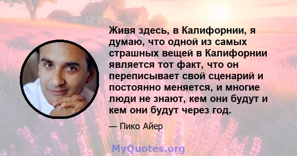 Живя здесь, в Калифорнии, я думаю, что одной из самых страшных вещей в Калифорнии является тот факт, что он переписывает свой сценарий и постоянно меняется, и многие люди не знают, кем они будут и кем они будут через