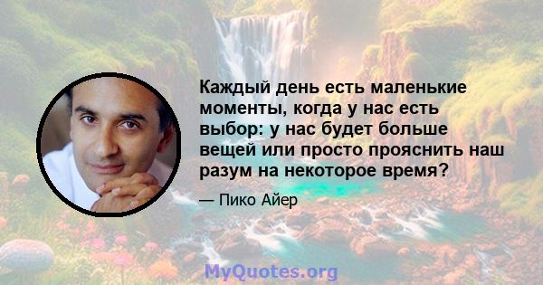 Каждый день есть маленькие моменты, когда у нас есть выбор: у нас будет больше вещей или просто прояснить наш разум на некоторое время?