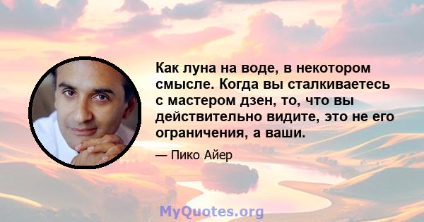 Как луна на воде, в некотором смысле. Когда вы сталкиваетесь с мастером дзен, то, что вы действительно видите, это не его ограничения, а ваши.