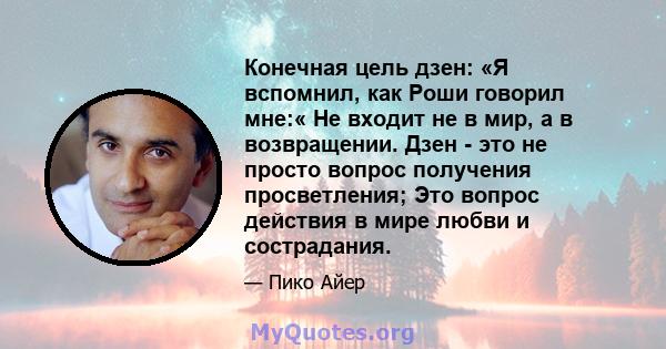 Конечная цель дзен: «Я вспомнил, как Роши говорил мне:« Не входит не в мир, а в возвращении. Дзен - это не просто вопрос получения просветления; Это вопрос действия в мире любви и сострадания.