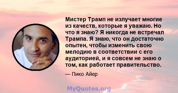 Мистер Трамп не излучает многие из качеств, которые я уважаю. Но что я знаю? Я никогда не встречал Трампа. Я знаю, что он достаточно опытен, чтобы изменить свою мелодию в соответствии с его аудиторией, и я совсем не