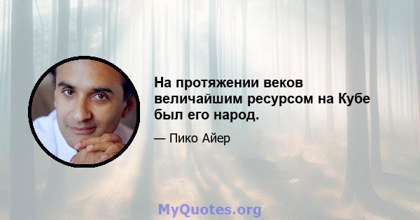 На протяжении веков величайшим ресурсом на Кубе был его народ.