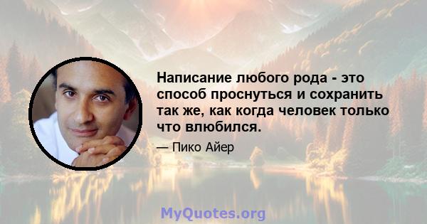 Написание любого рода - это способ проснуться и сохранить так же, как когда человек только что влюбился.