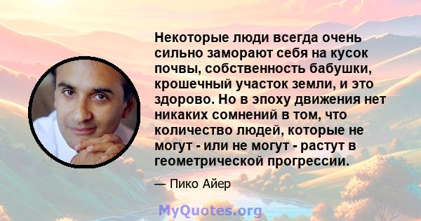 Некоторые люди всегда очень сильно заморают себя на кусок почвы, собственность бабушки, крошечный участок земли, и это здорово. Но в эпоху движения нет никаких сомнений в том, что количество людей, которые не могут -