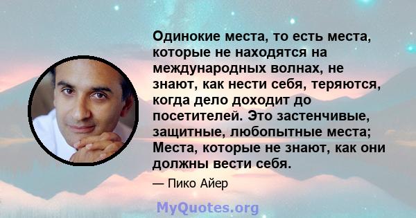 Одинокие места, то есть места, которые не находятся на международных волнах, не знают, как нести себя, теряются, когда дело доходит до посетителей. Это застенчивые, защитные, любопытные места; Места, которые не знают,