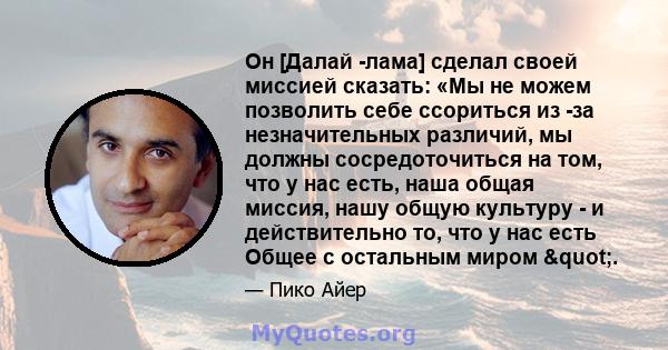 Он [Далай -лама] сделал своей миссией сказать: «Мы не можем позволить себе ссориться из -за незначительных различий, мы должны сосредоточиться на том, что у нас есть, наша общая миссия, нашу общую культуру - и