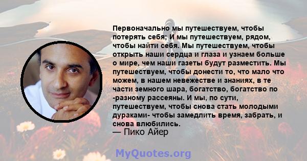 Первоначально мы путешествуем, чтобы потерять себя; И мы путешествуем, рядом, чтобы найти себя. Мы путешествуем, чтобы открыть наши сердца и глаза и узнаем больше о мире, чем наши газеты будут разместить. Мы