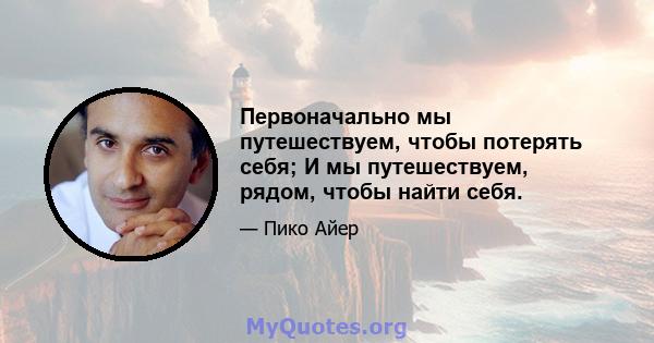 Первоначально мы путешествуем, чтобы потерять себя; И мы путешествуем, рядом, чтобы найти себя.