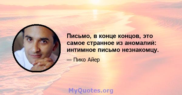 Письмо, в конце концов, это самое странное из аномалий: интимное письмо незнакомцу.