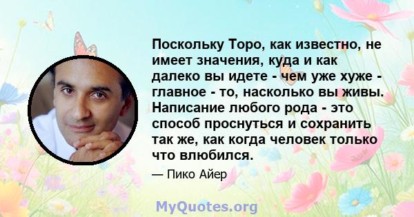 Поскольку Торо, как известно, не имеет значения, куда и как далеко вы идете - чем уже хуже - главное - то, насколько вы живы. Написание любого рода - это способ проснуться и сохранить так же, как когда человек только