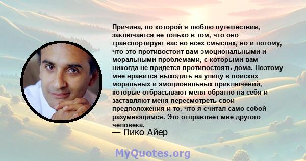 Причина, по которой я люблю путешествия, заключается не только в том, что оно транспортирует вас во всех смыслах, но и потому, что это противостоит вам эмоциональными и моральными проблемами, с которыми вам никогда не