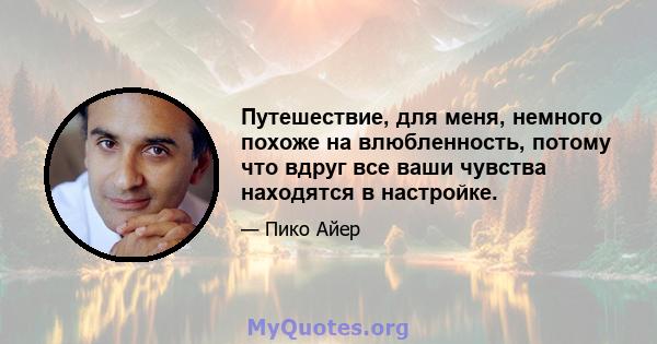 Путешествие, для меня, немного похоже на влюбленность, потому что вдруг все ваши чувства находятся в настройке.