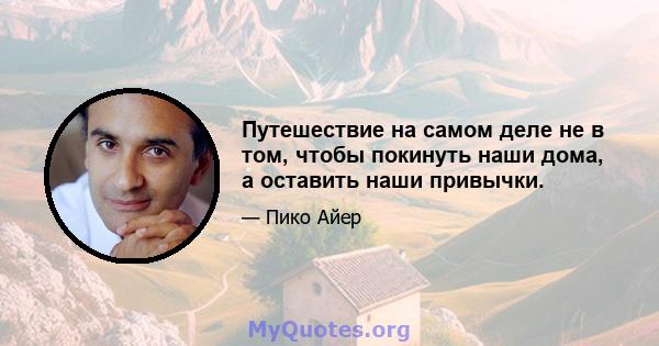 Путешествие на самом деле не в том, чтобы покинуть наши дома, а оставить наши привычки.