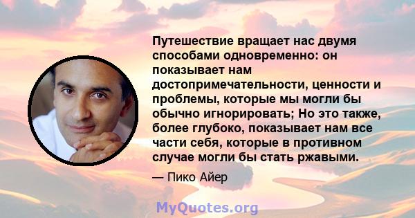 Путешествие вращает нас двумя способами одновременно: он показывает нам достопримечательности, ценности и проблемы, которые мы могли бы обычно игнорировать; Но это также, более глубоко, показывает нам все части себя,