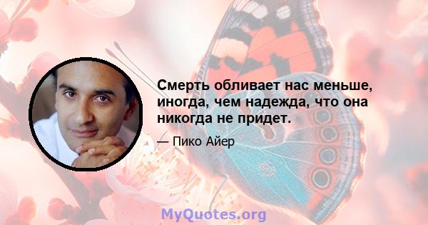 Смерть обливает нас меньше, иногда, чем надежда, что она никогда не придет.